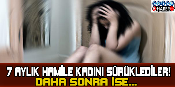 7 aylık hamile kadını sürüklediler! Daha sonra ise...