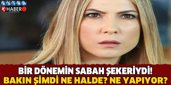 BİR DÖNEMİN SABAH ŞEKERİYDİ! BAKIN ŞİMDİ NE YAPIYOR?