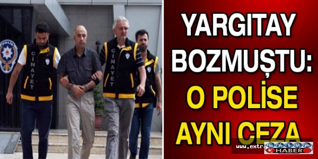 Yargıtay bozmuştu: O polise aynı ceza